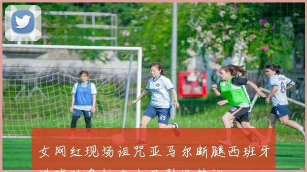 女网红现场诅咒亚马尔断腿西班牙进球助乌拉圭出局引发热议