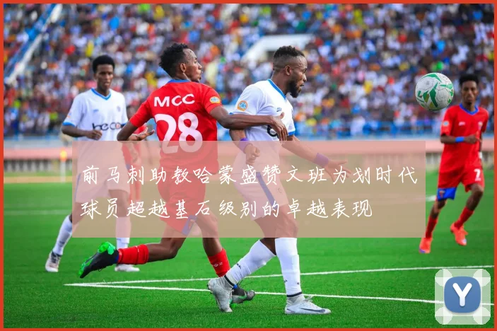前马刺助教哈蒙盛赞文班为划时代球员超越基石级别的卓越表现