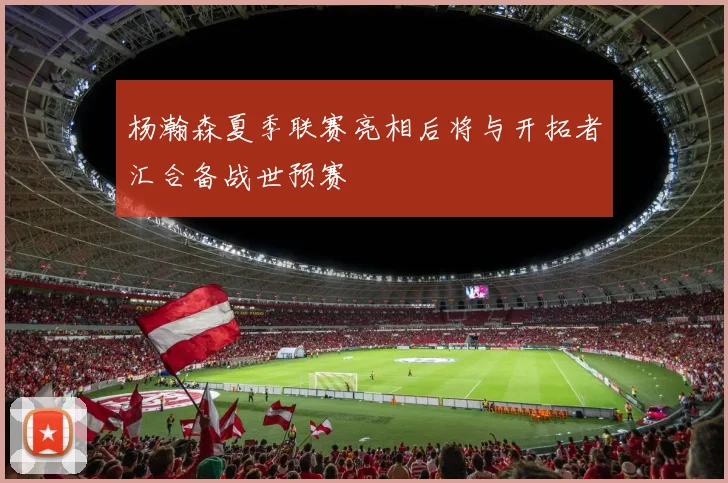 杨瀚森夏季联赛亮相后将与开拓者汇合备战世预赛