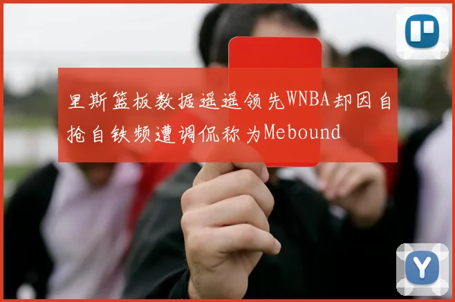 里斯篮板数据遥遥领先WNBA却因自抢自铁频遭调侃称为Mebound