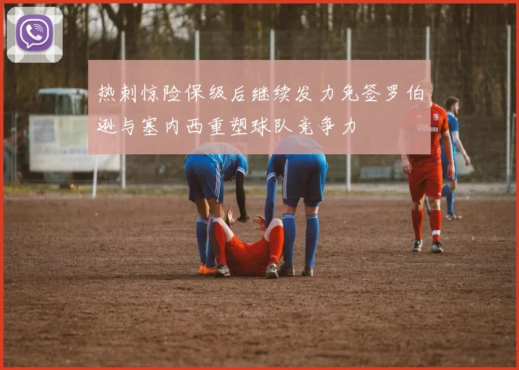 热刺惊险保级后继续发力免签罗伯逊与塞内西重塑球队竞争力