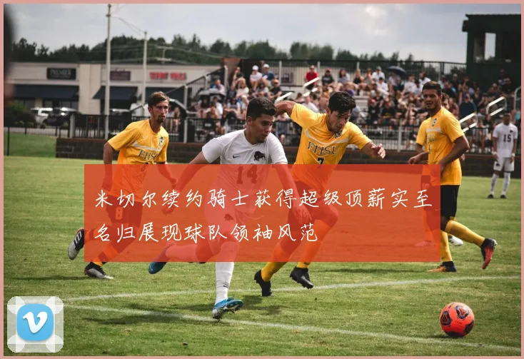 米切尔续约骑士获得超级顶薪实至名归展现球队领袖风范