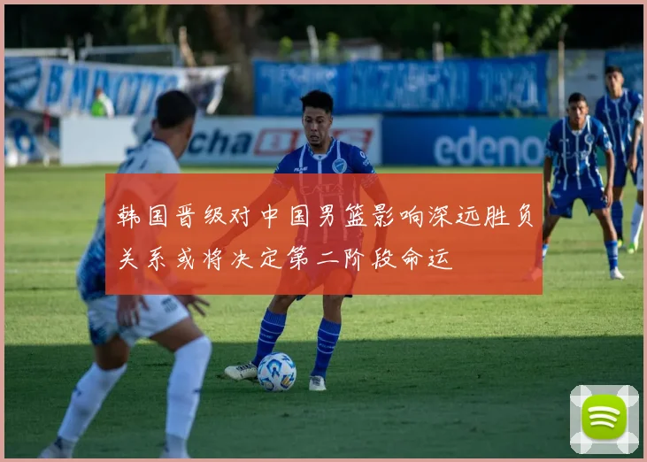 韩国晋级对中国男篮影响深远胜负关系或将决定第二阶段命运
