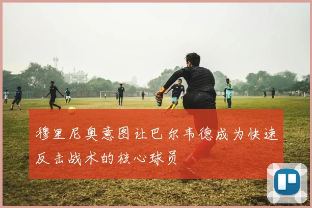 穆里尼奥意图让巴尔韦德成为快速反击战术的核心球员
