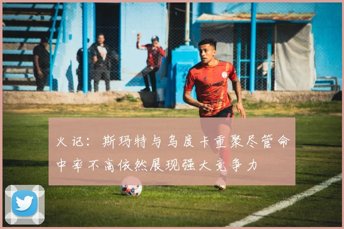 火记：斯玛特与乌度卡重聚尽管命中率不高依然展现强大竞争力