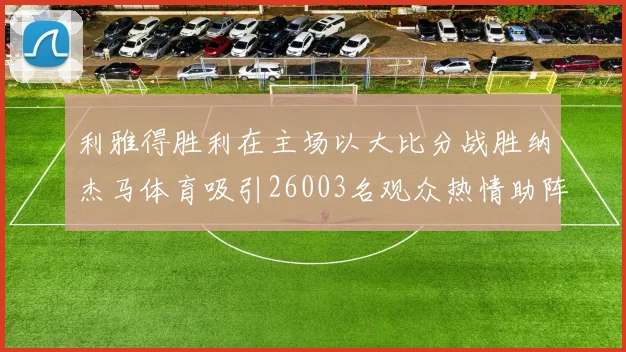 利雅得胜利在主场以大比分战胜纳杰马体育吸引26003名观众热情助阵