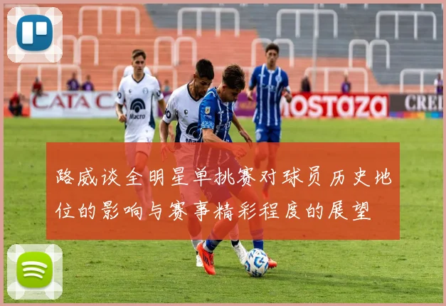 路威谈全明星单挑赛对球员历史地位的影响与赛事精彩程度的展望