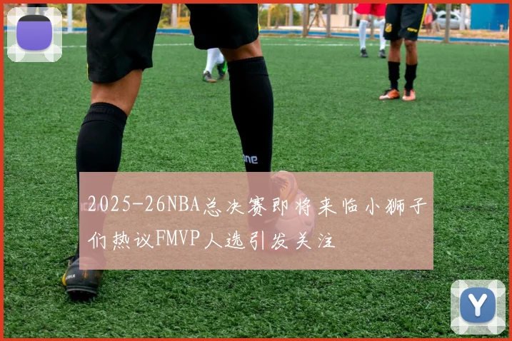 2025-26NBA总决赛即将来临小狮子们热议FMVP人选引发关注