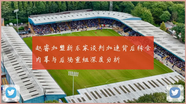 赵睿加盟新东家谈判加速背后转会内幕与后场重组深度分析