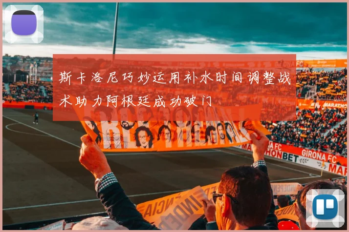 斯卡洛尼巧妙运用补水时间调整战术助力阿根廷成功破门