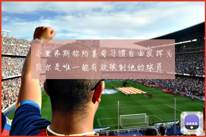 小里弗斯称约基奇习惯自由发挥戈贝尔是唯一能有效限制他的球员