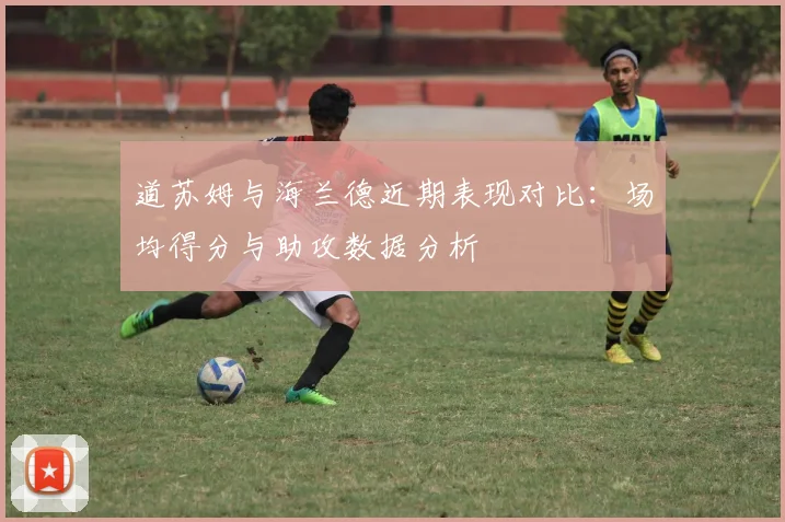 道苏姆与海兰德近期表现对比：场均得分与助攻数据分析