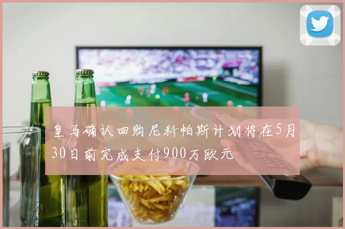 皇马确认回购尼科帕斯计划将在5月30日前完成支付900万欧元