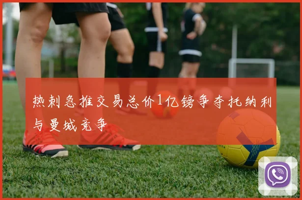 热刺急推交易总价1亿镑争夺托纳利与曼城竞争