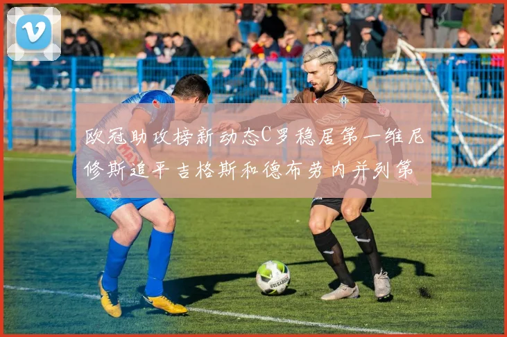 欧冠助攻榜新动态C罗稳居第一维尼修斯追平吉格斯和德布劳内并列第五