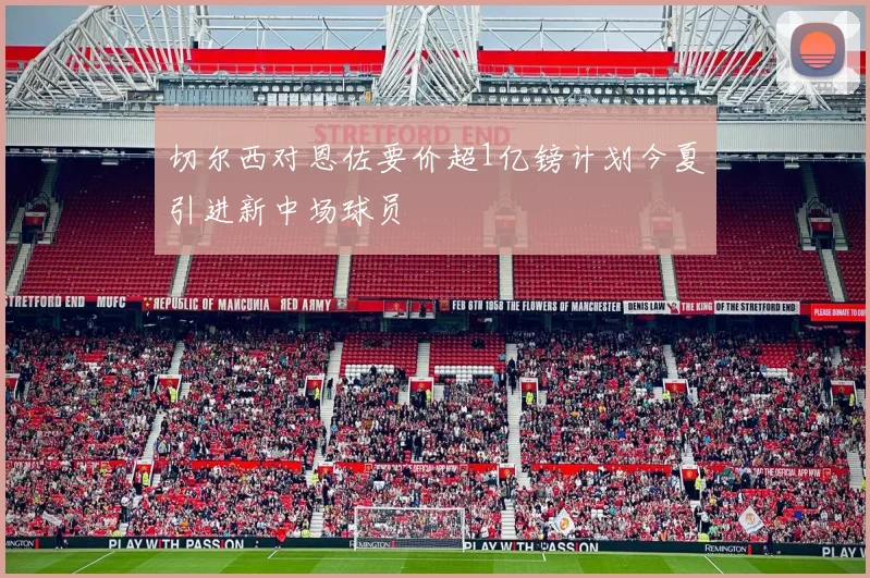 切尔西对恩佐要价超1亿镑计划今夏引进新中场球员