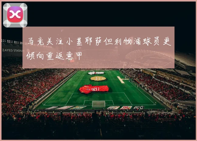马竞关注小基耶萨但利物浦球员更倾向重返意甲