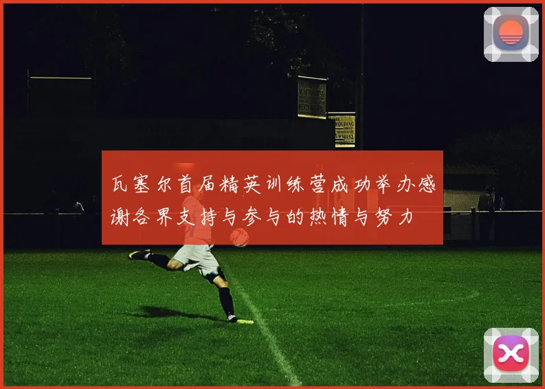 瓦塞尔首届精英训练营成功举办感谢各界支持与参与的热情与努力