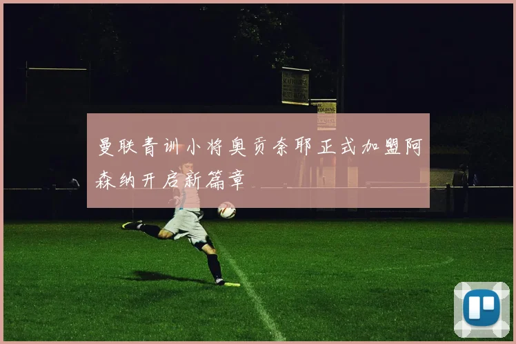 曼联青训小将奥贡奈耶正式加盟阿森纳开启新篇章