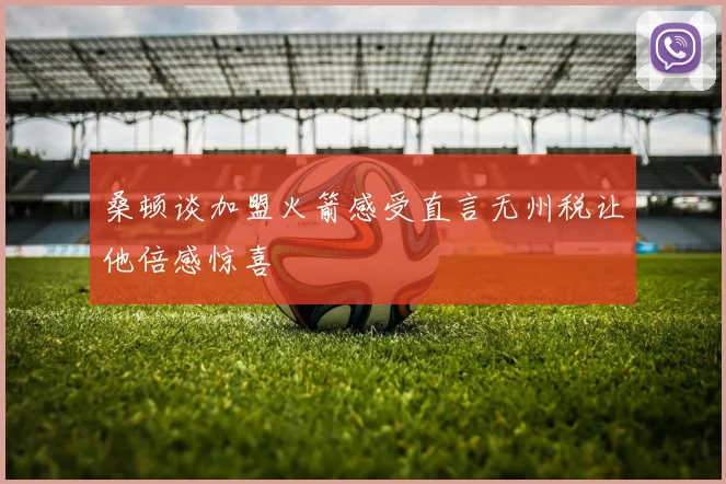 桑顿谈加盟火箭感受直言无州税让他倍感惊喜