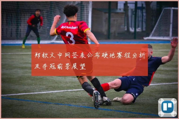 郑钦文中网签表公布硬地赛程分析及夺冠前景展望