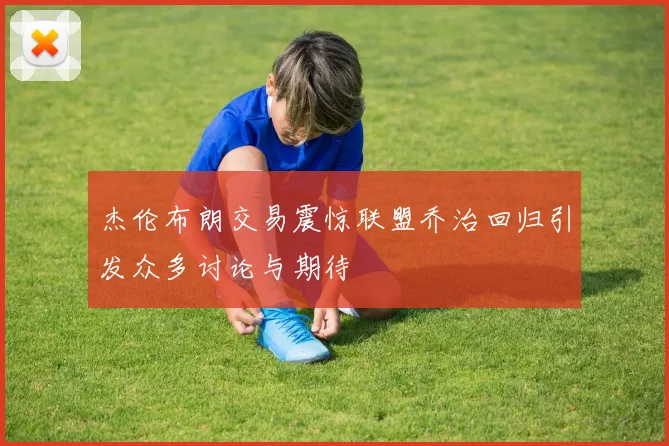 杰伦布朗交易震惊联盟乔治回归引发众多讨论与期待