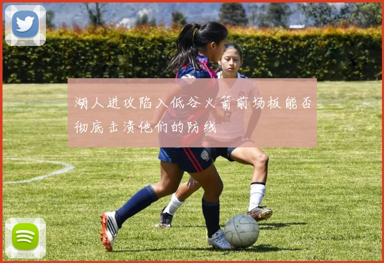 湖人进攻陷入低谷火箭前场板能否彻底击溃他们的防线