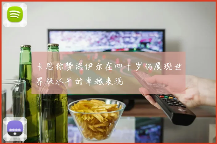 卡恩称赞诺伊尔在四十岁仍展现世界级水平的卓越表现