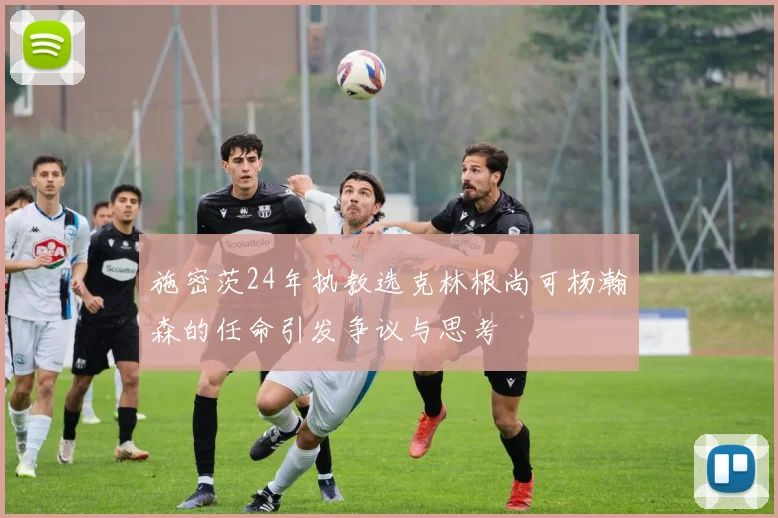 施密茨24年执教选克林根尚可杨瀚森的任命引发争议与思考