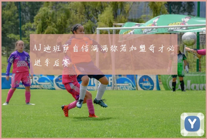 AJ迪班萨自信满满称若加盟奇才必进季后赛
