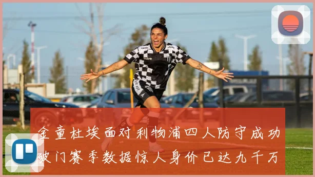 金童杜埃面对利物浦四人防守成功破门赛季数据惊人身价已达九千万