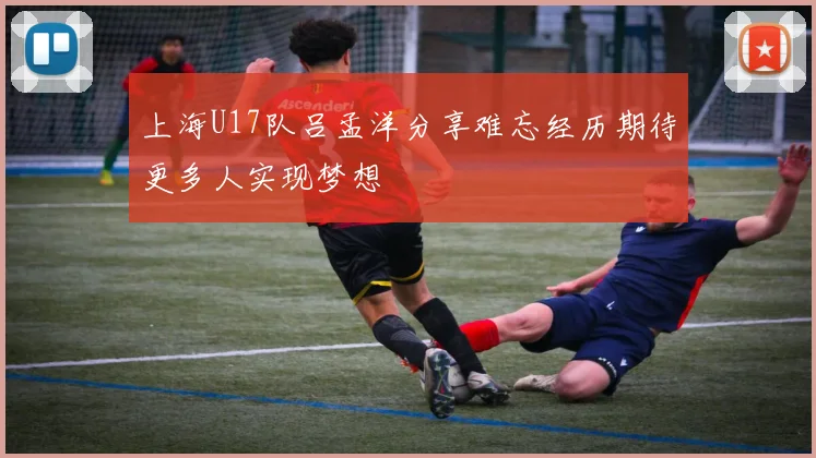 上海U17队吕孟洋分享难忘经历期待更多人实现梦想