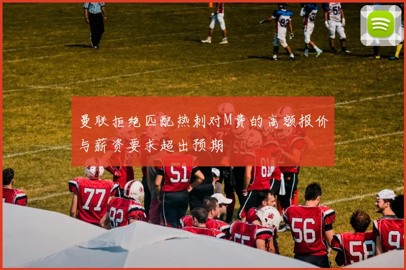 曼联拒绝匹配热刺对M费的高额报价与薪资要求超出预期