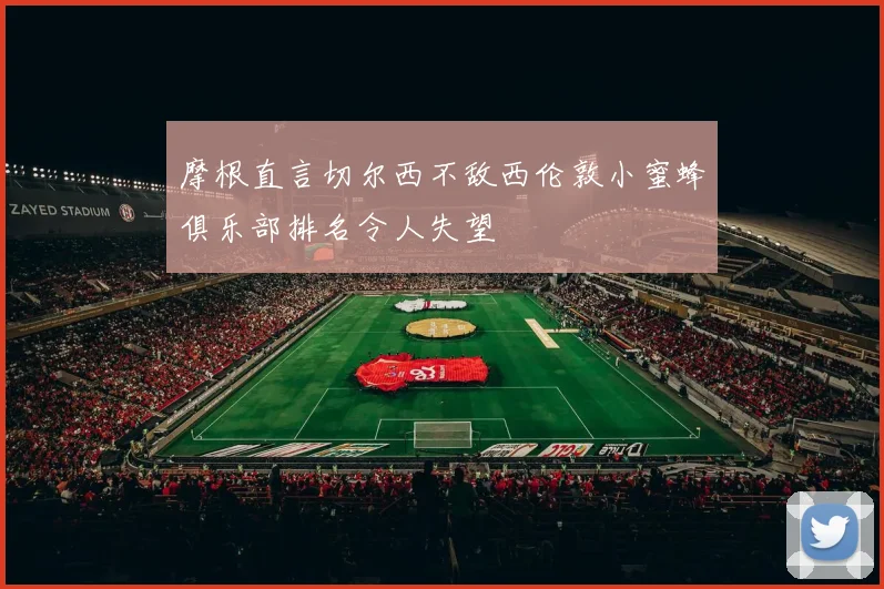 摩根直言切尔西不敌西伦敦小蜜蜂俱乐部排名令人失望