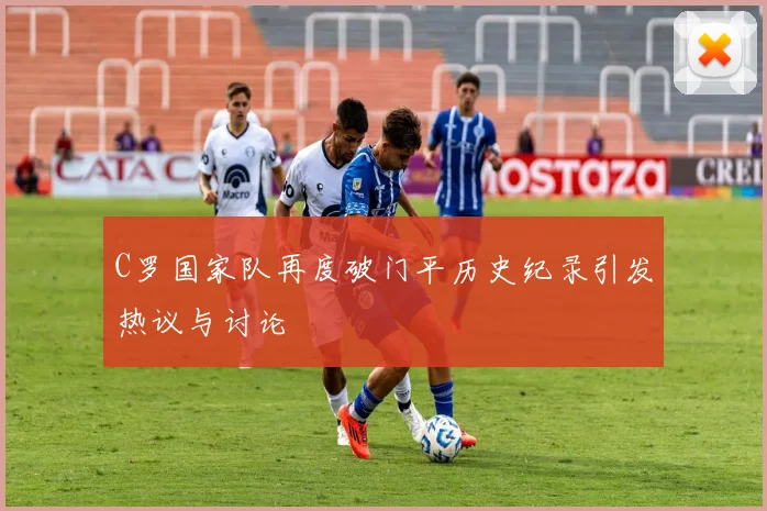 C罗国家队再度破门平历史纪录引发热议与讨论