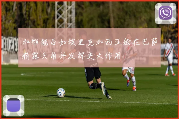 加维能否如埃里克加西亚般在巴萨崭露头角并发挥更大作用