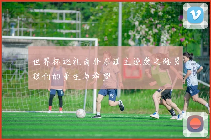 世界杯巡礼南非东道主逆袭之路男孩们的重生与希望