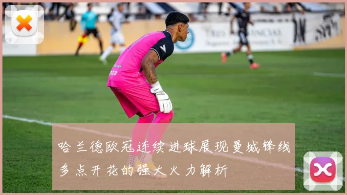 哈兰德欧冠连续进球展现曼城锋线多点开花的强大火力解析