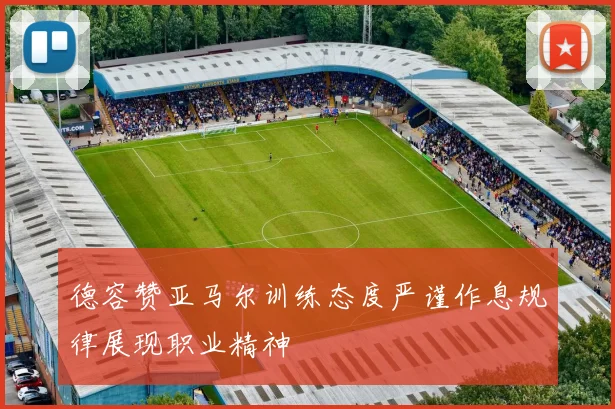 德容赞亚马尔训练态度严谨作息规律展现职业精神