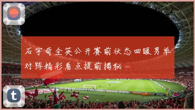 石宇奇全英公开赛前状态回暖男单对阵精彩看点提前揭秘