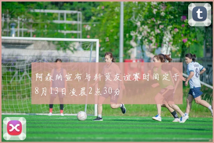 阿森纳宣布与科莫友谊赛时间定于8月13日凌晨2点30分